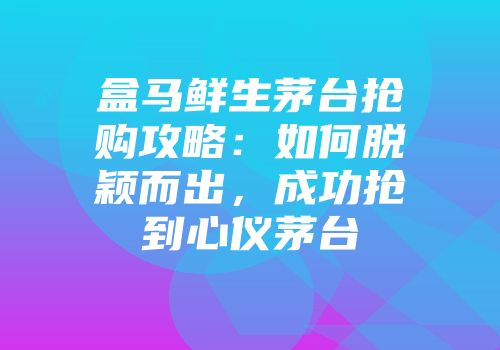 盒马鲜生茅台抢购攻略：如何脱颖而出，成功抢到心仪茅台