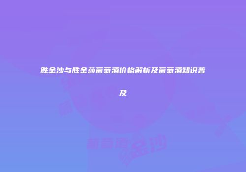 胜金沙与胜金莎葡萄酒价格解析及葡萄酒知识普及