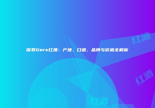 探索Gers红酒：产地、口感、品牌与价格全解析