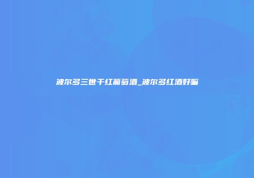波尔多三世干红葡萄酒_波尔多红酒好嘛