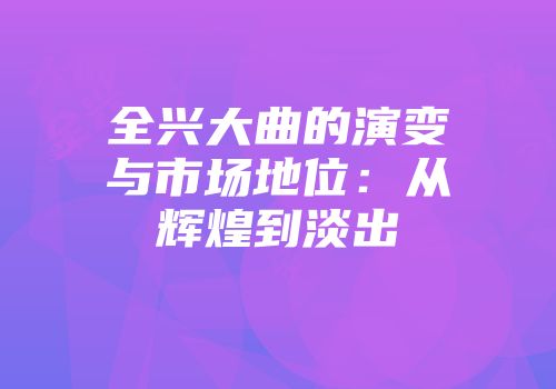 全兴大曲的演变与市场地位：从辉煌到淡出