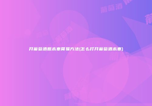 开葡萄酒瓶木塞简易方法(怎么打开葡萄酒木塞)