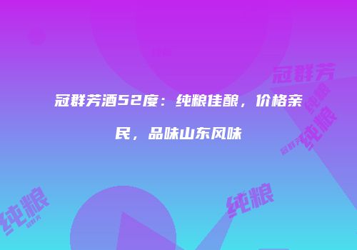冠群芳酒52度：纯粮佳酿，价格亲民，品味山东风味