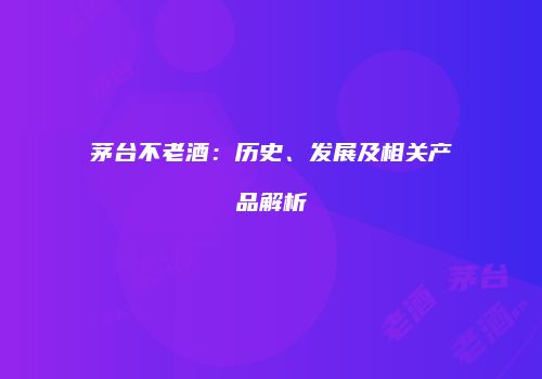 茅台不老酒：历史、发展及相关产品解析