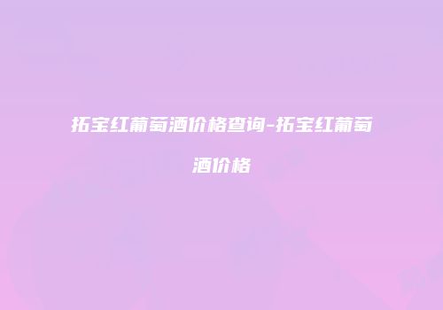 拓宝红葡萄酒价格查询-拓宝红葡萄酒价格