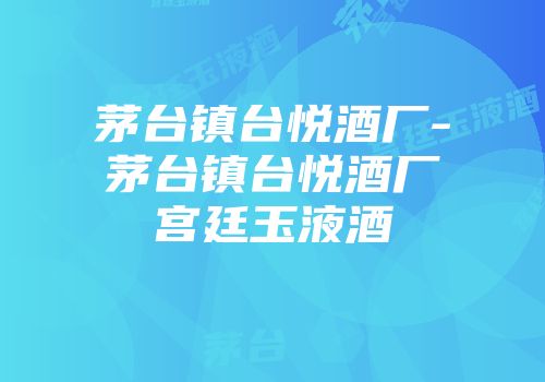 茅台镇台悦酒厂-茅台镇台悦酒厂宫廷玉液酒