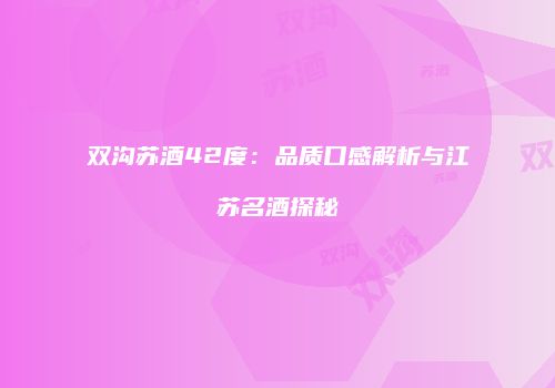 双沟苏酒42度：品质口感解析与江苏名酒探秘