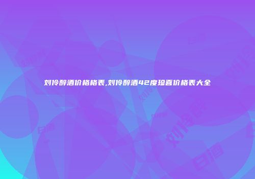 刘伶醉酒价格格表,刘伶醉酒42度珍喜价格表大全