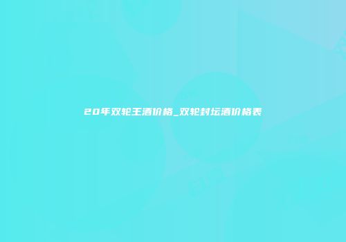 20年双轮王酒价格_双轮封坛酒价格表