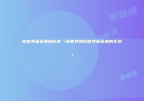 新世界葡萄酒的历史「新世界和旧世界葡萄酒的区别」
