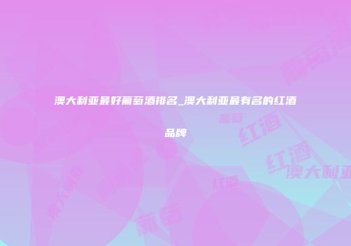 澳大利亚最好葡萄酒排名_澳大利亚最有名的红酒品牌