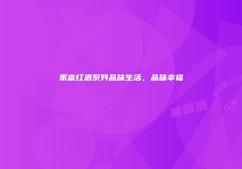 禾富红酒系列品味生活，品味幸福