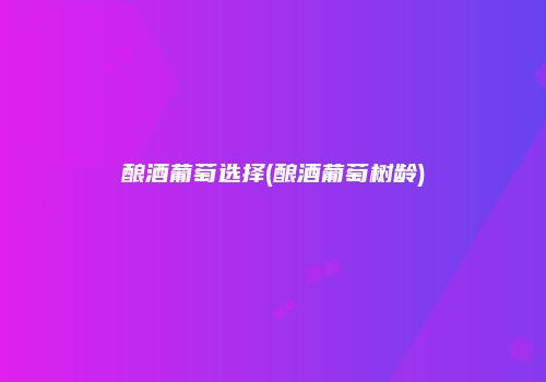酿酒葡萄选择(酿酒葡萄树龄)