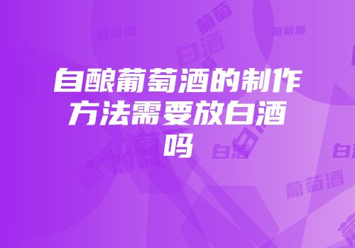 自酿葡萄酒的制作方法需要放白酒吗