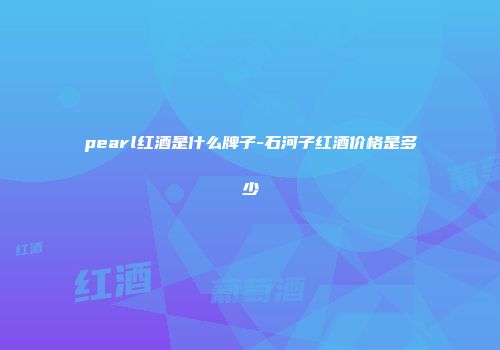 pearl红酒是什么牌子-石河子红酒价格是多少