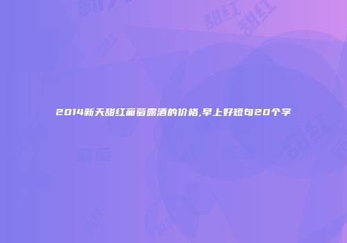 2014新天甜红葡萄露酒的价格,早上好短句20个字