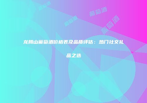 龙腾山葡萄酒价格表及品质评估：热门社交礼品之选