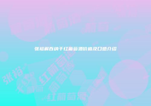 张裕解百纳干红葡萄酒价格及口感介绍
