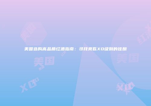 美国选购高品质红酒指南：寻找类似XO级别的佳酿