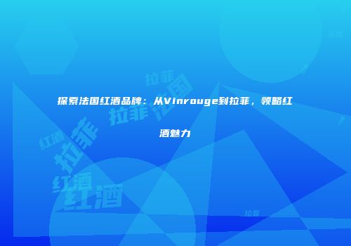 探索法国红酒品牌：从Vinrouge到拉菲，领略红酒魅力