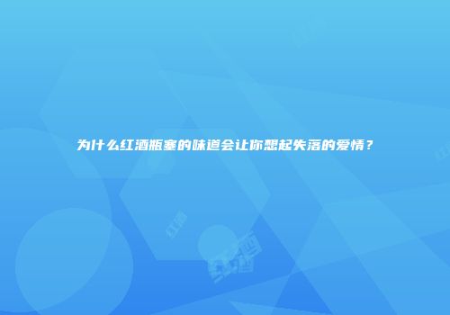 为什么红酒瓶塞的味道会让你想起失落的爱情？