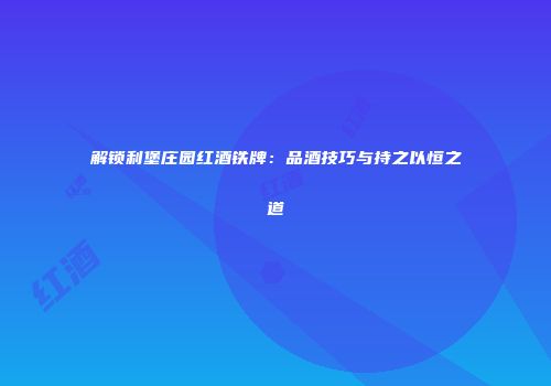 解锁利堡庄园红酒铁牌：品酒技巧与持之以恒之道