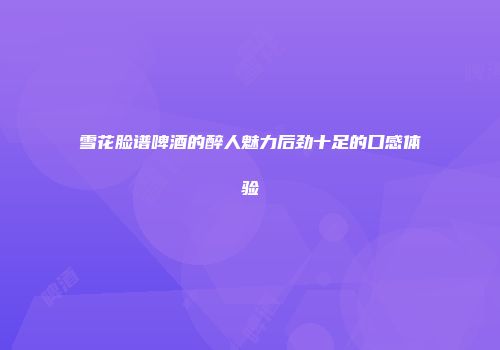 雪花脸谱啤酒的醉人魅力后劲十足的口感体验