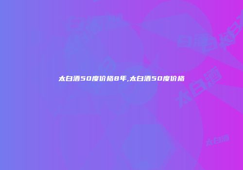 太白酒50度价格8年,太白酒50度价格