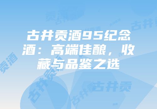 古井贡酒95纪念酒：高端佳酿，收藏与品鉴之选