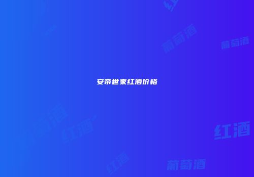 安帝世家红酒价格