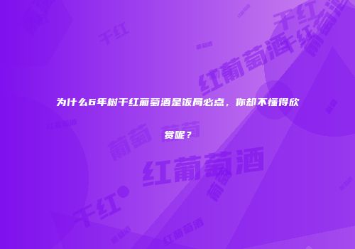为什么6年树干红葡萄酒是饭局必点，你却不懂得欣赏呢？