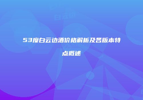 53度白云边酒价格解析及各版本特点概述