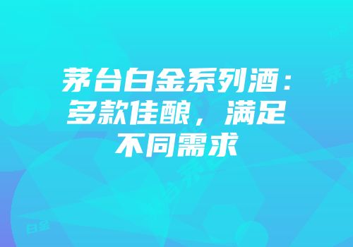 茅台白金系列酒：多款佳酿，满足不同需求