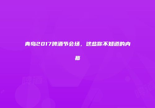 青岛2017啤酒节会场，这些你不知道的内幕