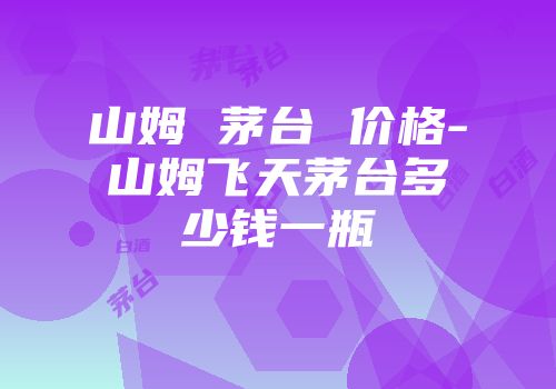 山姆 茅台 价格-山姆飞天茅台多少钱一瓶