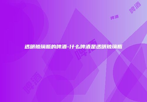 透明玻璃瓶的啤酒-什么啤酒是透明玻璃瓶