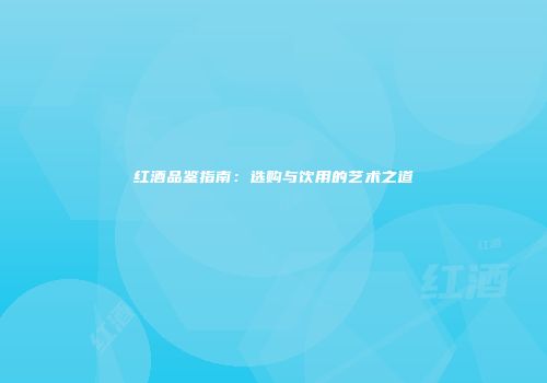 红酒品鉴指南：选购与饮用的艺术之道