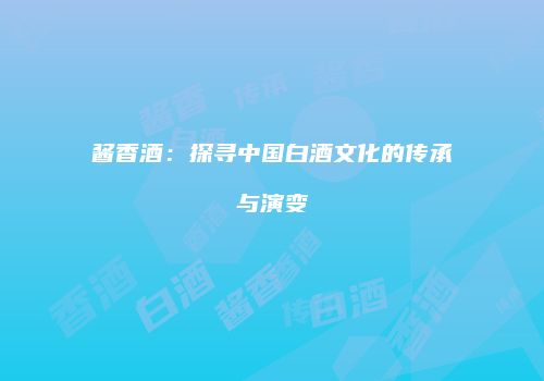 酱香酒：探寻中国白酒文化的传承与演变