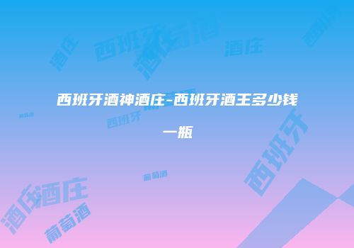西班牙酒神酒庄-西班牙酒王多少钱一瓶