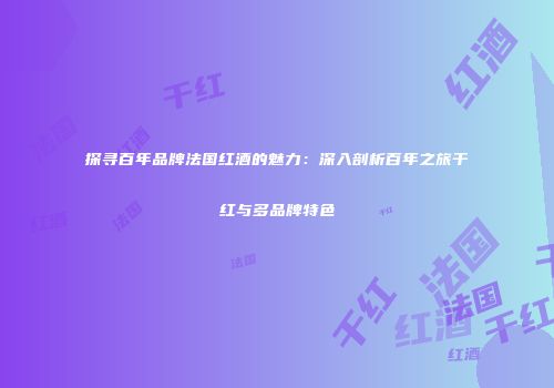探寻百年品牌法国红酒的魅力：深入剖析百年之旅干红与多品牌特色