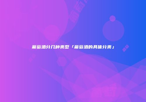 葡萄酒分几种类型「葡萄酒的具体分类」