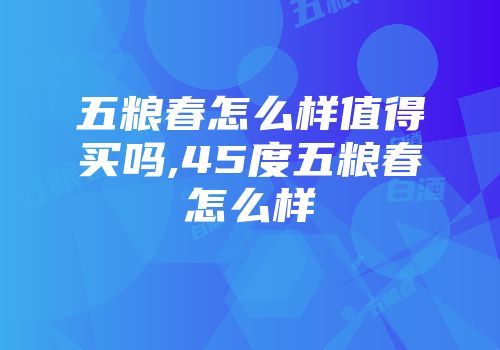五粮春怎么样值得买吗,45度五粮春怎么样