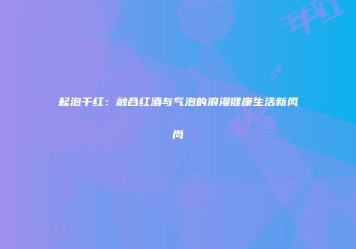 起泡干红：融合红酒与气泡的浪漫健康生活新风尚