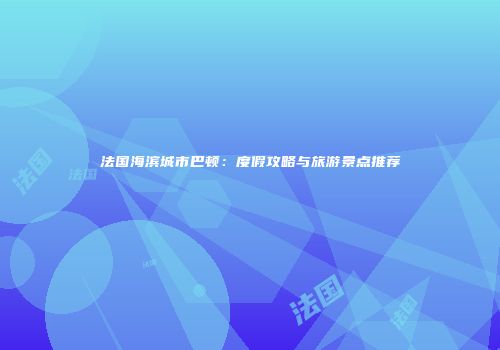法国海滨城市巴顿：度假攻略与旅游景点推荐