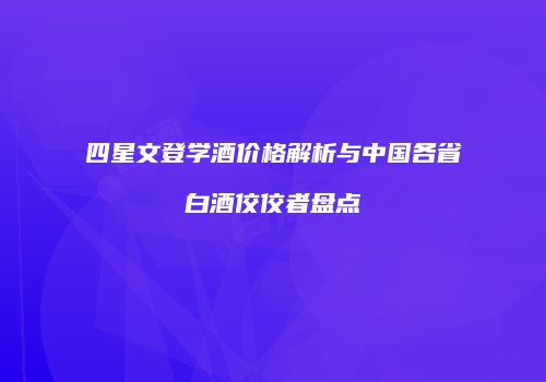 四星文登学酒价格解析与中国各省白酒佼佼者盘点