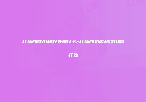 红酒的作用和好处是什么-红酒的功能和作用的好处