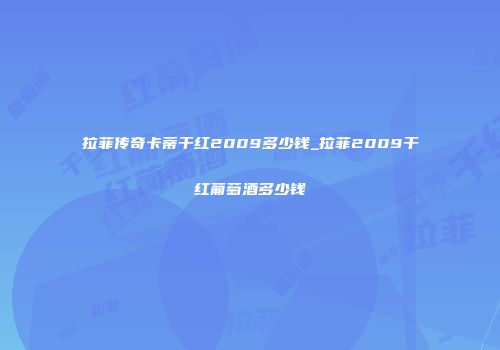 拉菲传奇卡蒂干红2009多少钱_拉菲2009干红葡萄酒多少钱