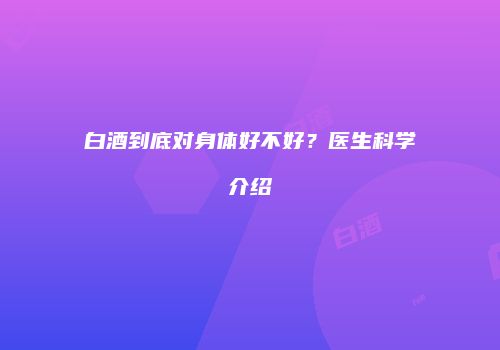 白酒到底对身体好不好？医生科学介绍