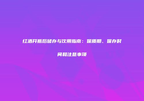 红酒开瓶后储存与饮用指南：保质期、保存时间和注意事项