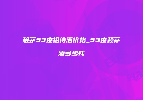 赖茅53度招待酒价格_53度赖茅酒多少钱